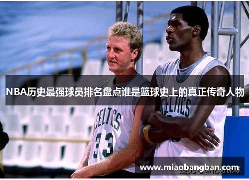 NBA历史最强球员排名盘点谁是篮球史上的真正传奇人物